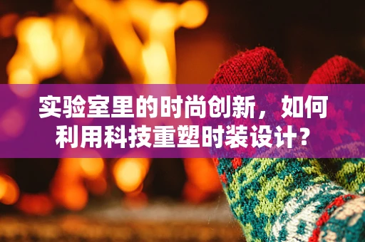 实验室里的时尚创新，如何利用科技重塑时装设计？