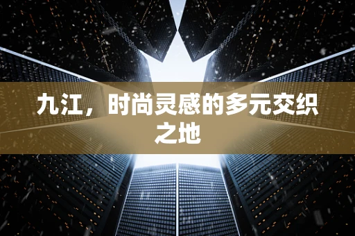 九江，时尚灵感的多元交织之地