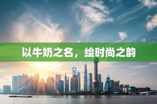 以牛奶之名，绘时尚之韵