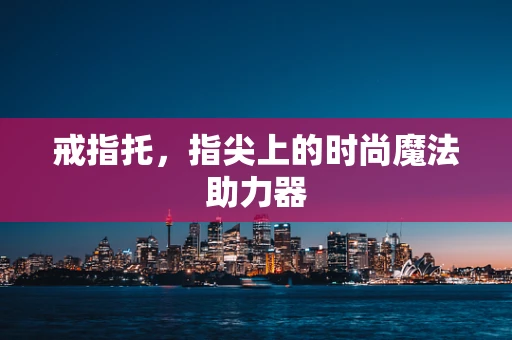 戒指托，指尖上的时尚魔法助力器