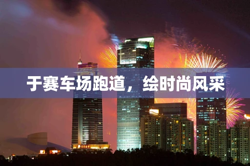于赛车场跑道，绘时尚风采