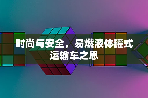 时尚与安全，易燃液体罐式运输车之思