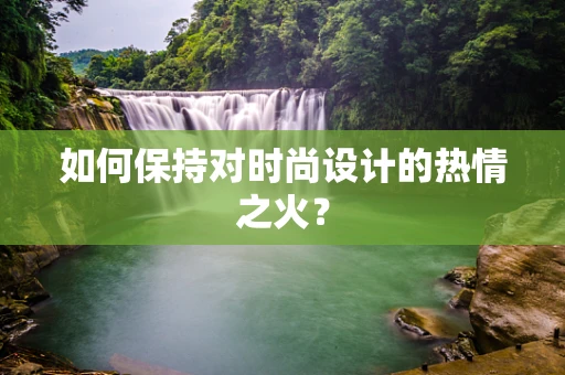 如何保持对时尚设计的热情之火？