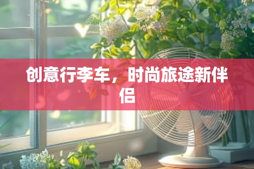 创意行李车，时尚旅途新伴侣