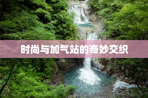 时尚与加气站的奇妙交织