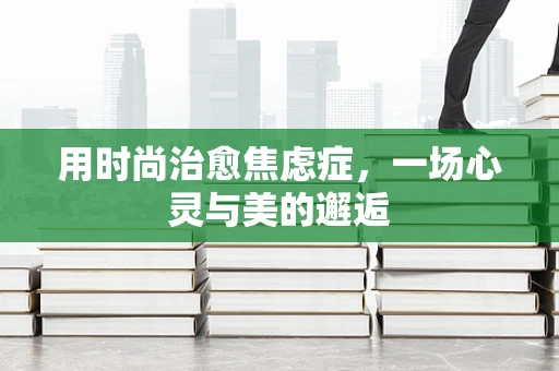 用时尚治愈焦虑症，一场心灵与美的邂逅