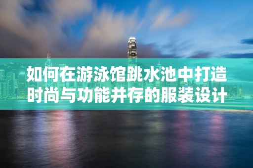 如何在游泳馆跳水池中打造时尚与功能并存的服装设计？