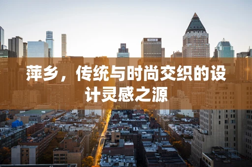 萍乡，传统与时尚交织的设计灵感之源