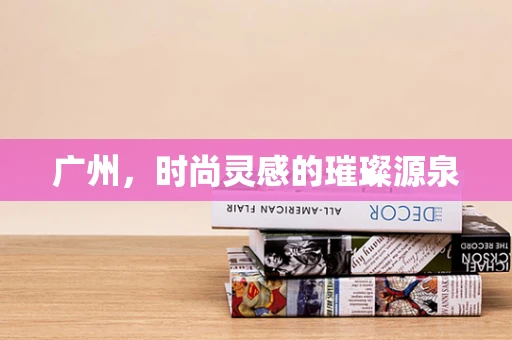 广州，时尚灵感的璀璨源泉