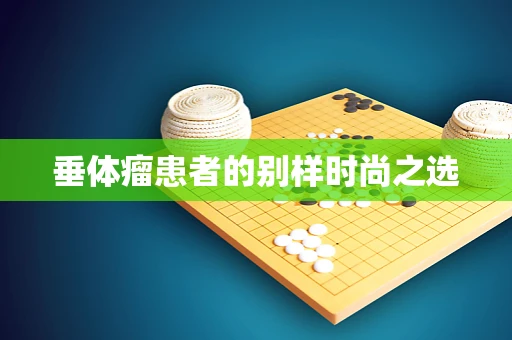 垂体瘤患者的别样时尚之选