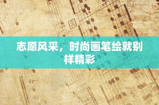 志愿风采，时尚画笔绘就别样精彩