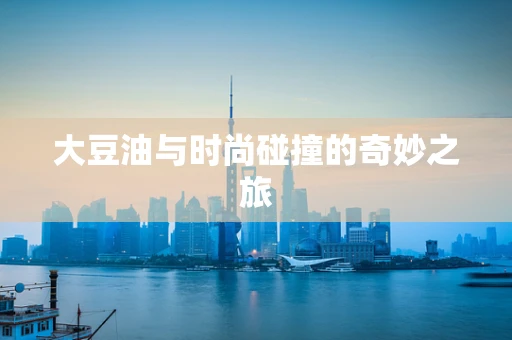 大豆油与时尚碰撞的奇妙之旅