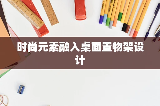 时尚元素融入桌面置物架设计