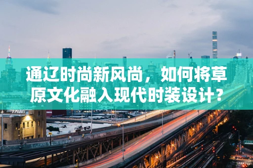 通辽时尚新风尚，如何将草原文化融入现代时装设计？