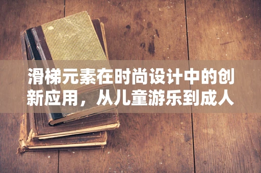 滑梯元素在时尚设计中的创新应用，从儿童游乐到成人时尚的跨界探索