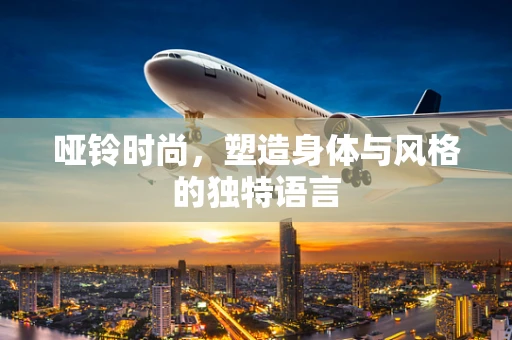哑铃时尚，塑造身体与风格的独特语言