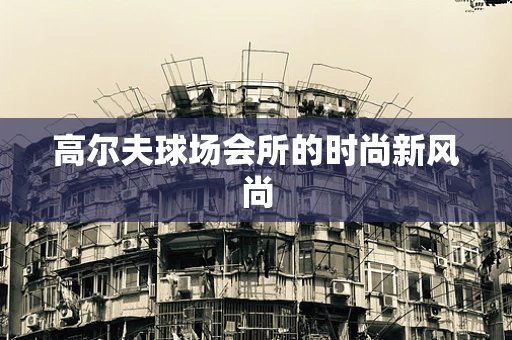 高尔夫球场会所的时尚新风尚