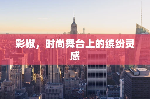 彩椒，时尚舞台上的缤纷灵感