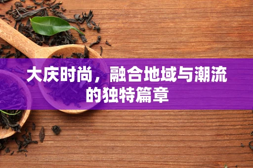 大庆时尚，融合地域与潮流的独特篇章