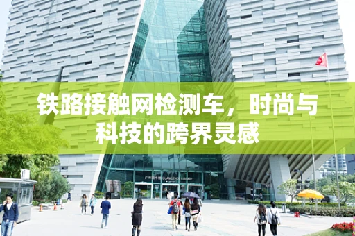 铁路接触网检测车，时尚与科技的跨界灵感