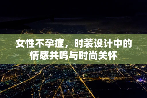 女性不孕症，时装设计中的情感共鸣与时尚关怀