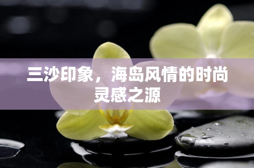 三沙印象，海岛风情的时尚灵感之源