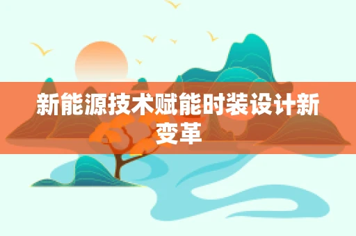 新能源技术赋能时装设计新变革