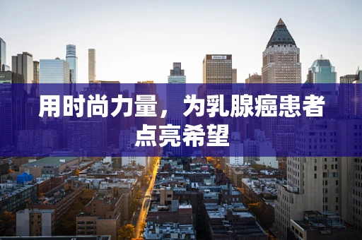 用时尚力量，为乳腺癌患者点亮希望