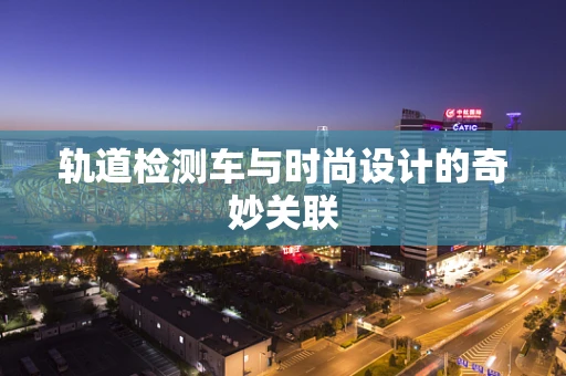 轨道检测车与时尚设计的奇妙关联