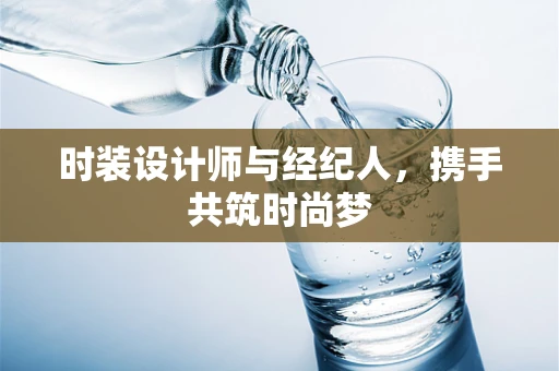 时装设计师与经纪人，携手共筑时尚梦