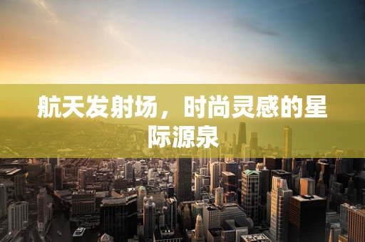 航天发射场，时尚灵感的星际源泉