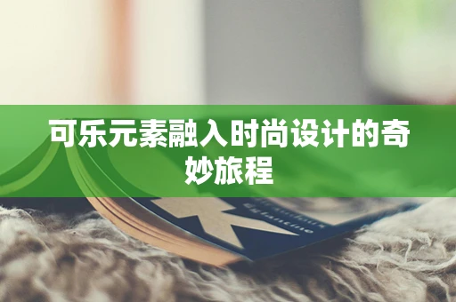 可乐元素融入时尚设计的奇妙旅程