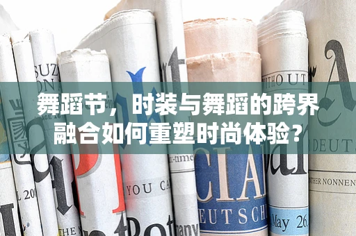 舞蹈节，时装与舞蹈的跨界融合如何重塑时尚体验？