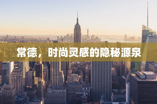 常德，时尚灵感的隐秘源泉