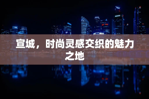 宣城，时尚灵感交织的魅力之地