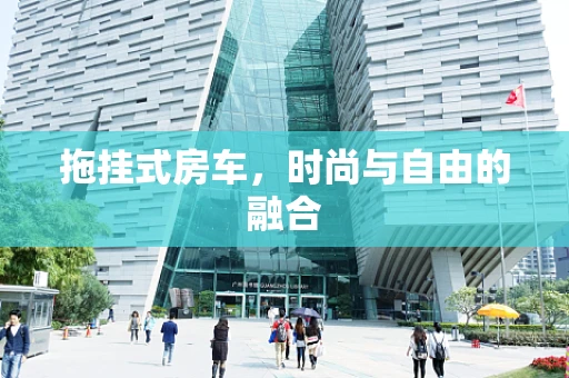 拖挂式房车，时尚与自由的融合
