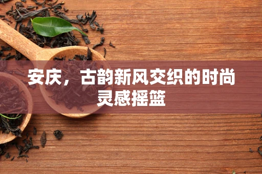 安庆，古韵新风交织的时尚灵感摇篮