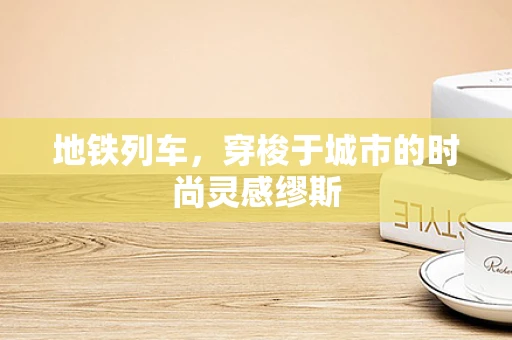 地铁列车，穿梭于城市的时尚灵感缪斯