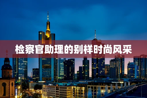 检察官助理的别样时尚风采