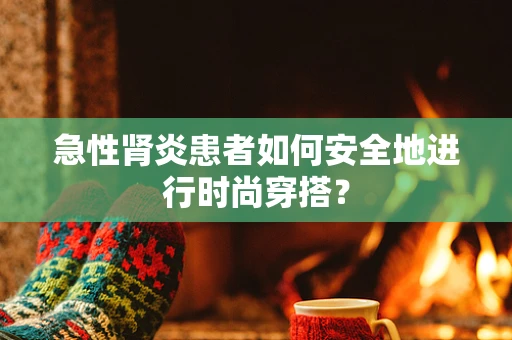 急性肾炎患者如何安全地进行时尚穿搭？