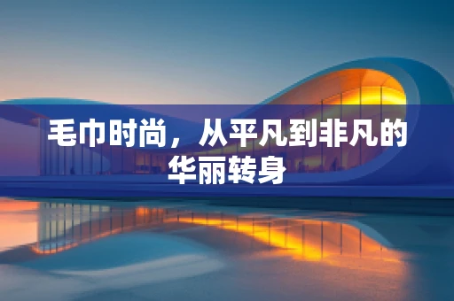 毛巾时尚，从平凡到非凡的华丽转身