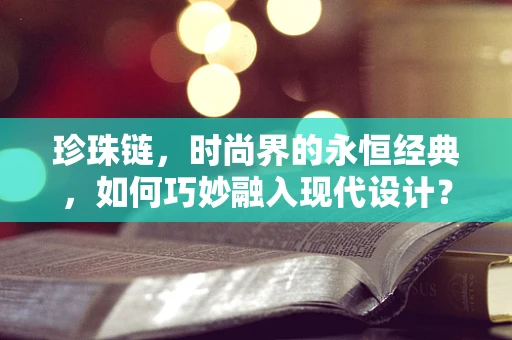 珍珠链，时尚界的永恒经典，如何巧妙融入现代设计？