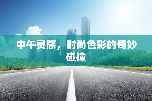 中午灵感，时尚色彩的奇妙碰撞
