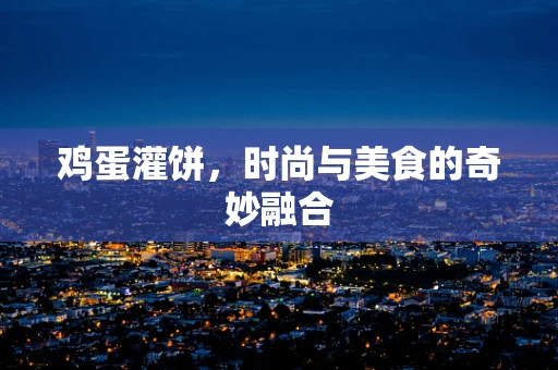鸡蛋灌饼，时尚与美食的奇妙融合
