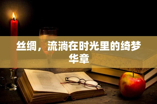 丝绸，流淌在时光里的绮梦华章