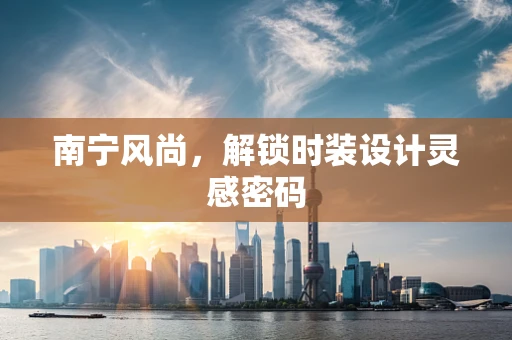 南宁风尚，解锁时装设计灵感密码