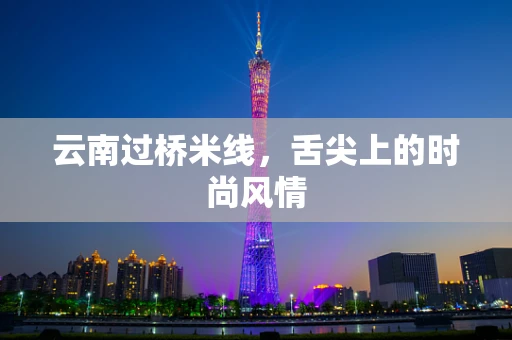 云南过桥米线，舌尖上的时尚风情