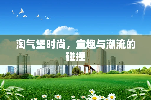 淘气堡时尚，童趣与潮流的碰撞