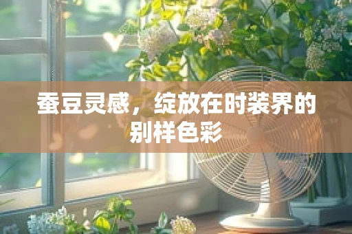 蚕豆灵感，绽放在时装界的别样色彩