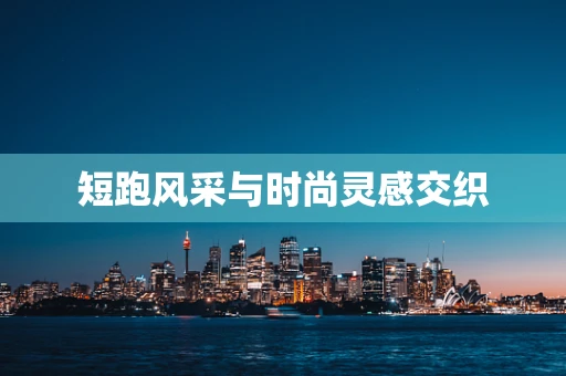 短跑风采与时尚灵感交织